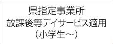 県指定事業所：放課後等デイサービス適用